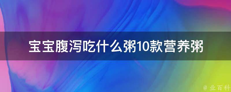 宝宝腹泻吃什么粥_10款营养粥谷，缓解宝宝腹泻不止。