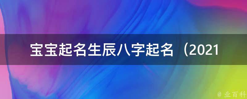 宝宝起名生辰八字起名_2021年最新宝宝起名诀窍，如何根据八字选择好名字