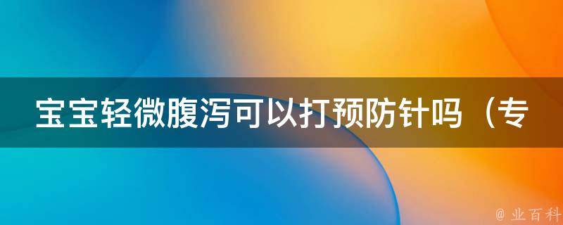 宝宝轻微腹泻可以打预防针吗_专家解答：预防针是否适合腹泻宝宝、哪些预防针可打。