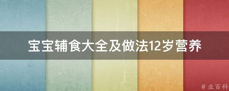 宝宝辅食大全及做法12岁(营养均衡，宝宝喜欢的100种食谱推荐)。