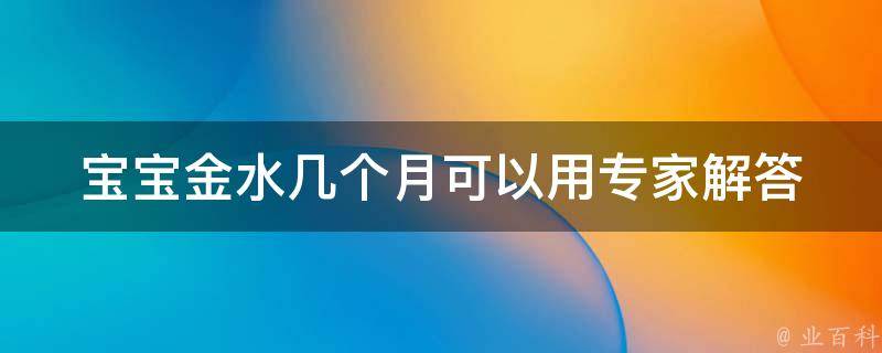 宝宝金水几个月可以用_专家解答：正确使用宝宝金水的注意事项。