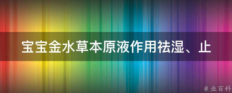 宝宝金水草本原液作用_祛湿、止痒、消炎、防蚊虫叮咬的多功能护肤品