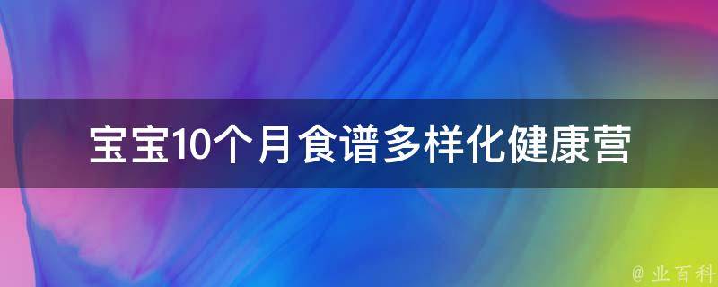 宝宝10个月食谱(多样化健康营养，让宝宝爱上吃饭)