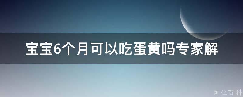 宝宝6个月可以吃蛋黄吗_专家解答+营养价值+食用注意事项