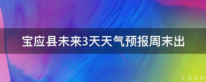 宝应县未来3天天气预报(周末出行必备，详细预报让你安心出门)。