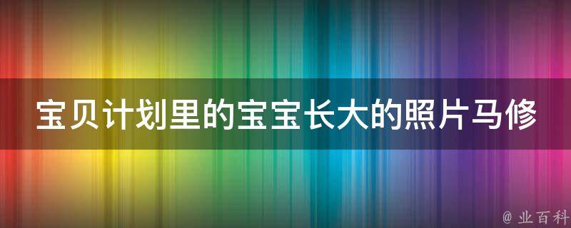 宝贝计划里的宝宝长大的照片马修（记录宝宝成长的小技巧和心得）