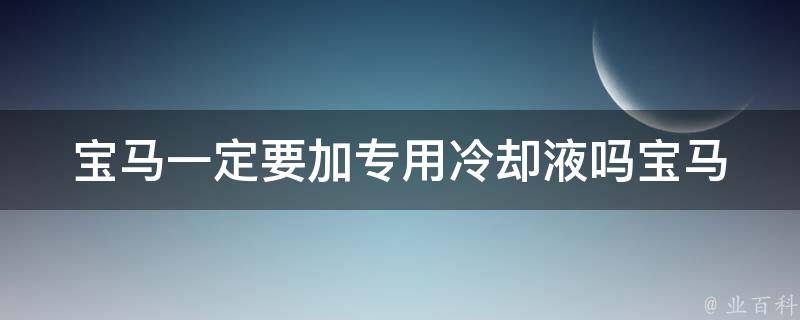 宝马一定要加专用**液吗_宝马车主必看：专用**液的重要性及使用方法。