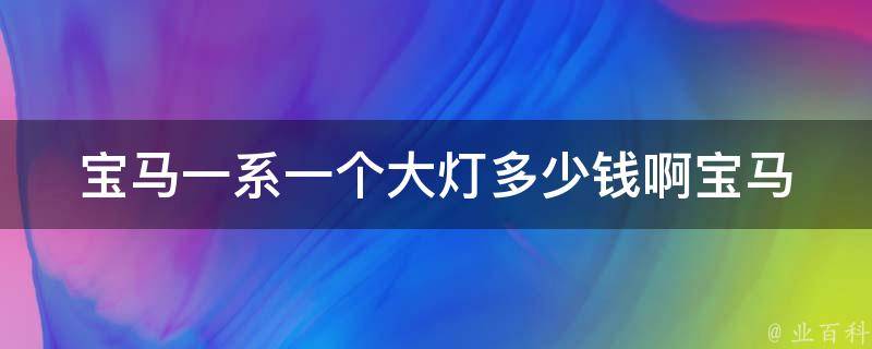 宝马一系一个大灯多少钱啊(宝马一系大灯**查询及更换方法)。