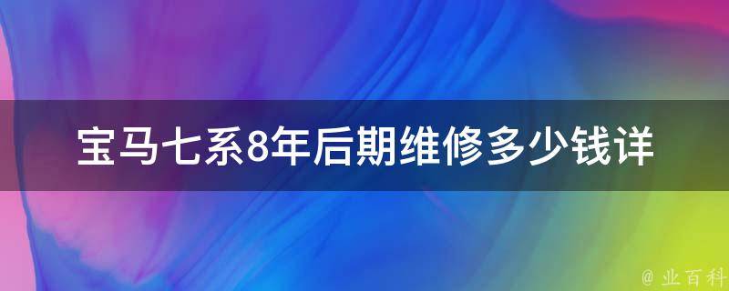 宝马七系8年后期维修多少钱_详细分析宝马七系8年后期维修费用及省钱技巧