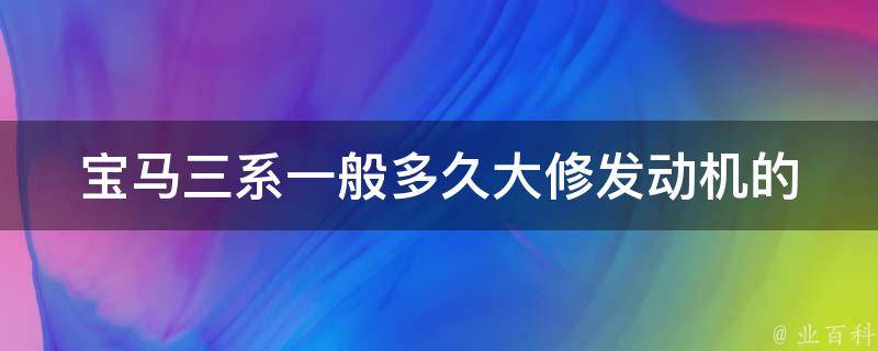 宝马三系一般多久大修发动机的_详细解析宝马三系发动机维护周期。