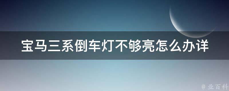 宝马三系倒车灯不够亮怎么办_详解原因及解决方法