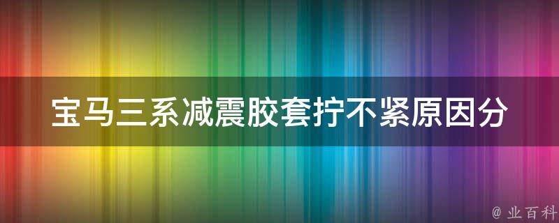 宝马三系减震胶套拧不紧_原因分析及解决方法