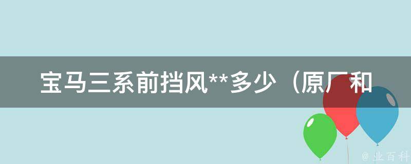 宝马三系前挡风**多少（原厂和非原厂哪个更划算）