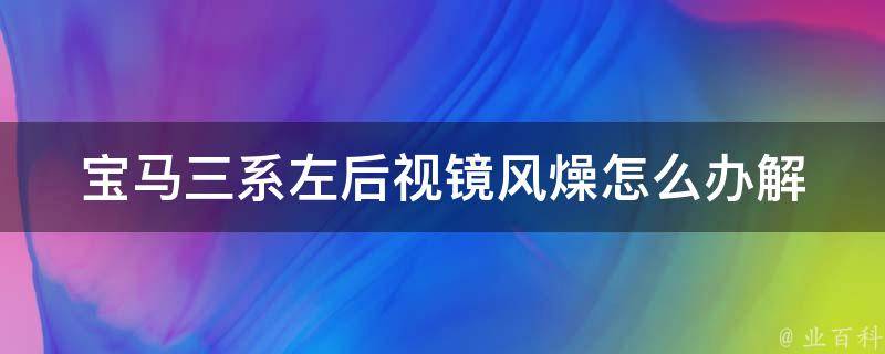 宝马三系左后视镜风燥怎么办(解决方法大全)