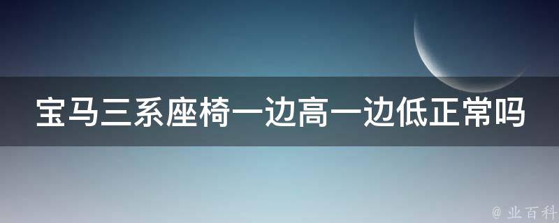 宝马三系座椅一边高一边低正常吗(解析座椅高低差异的原因及解决方法)。