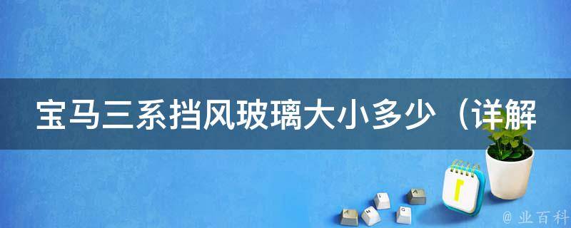 宝马三系挡风玻璃大小多少_详解宝马三系各型号挡风玻璃尺寸及更换方法