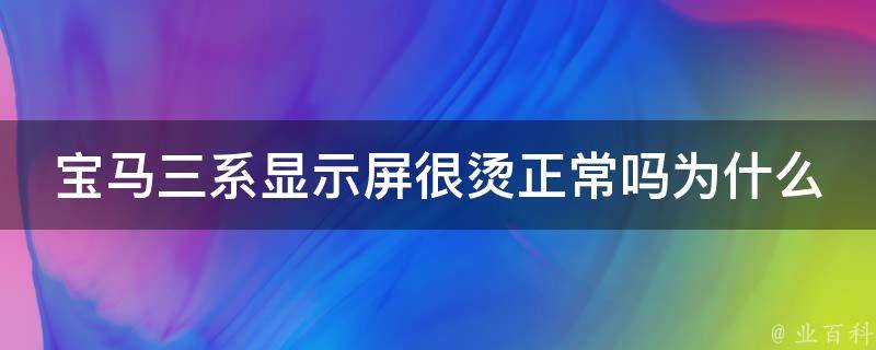 宝马三系显示屏很烫正常吗为什么(解析宝马三系显示屏发热原因及处理方法)。