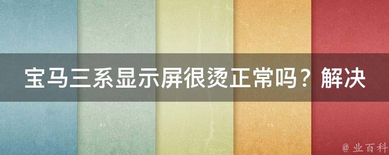 宝马三系显示屏很烫正常吗？解决方法和注意事项