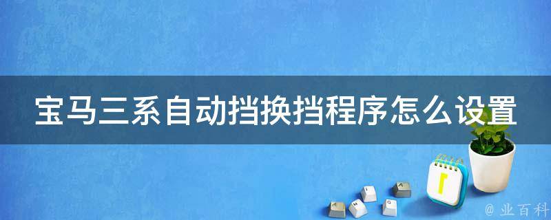 宝马三系自动挡换挡程序怎么设置_详细教程及常见问题解答