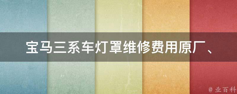 宝马三系车灯罩维修费用(原厂、非原厂、DIY、省钱攻略)