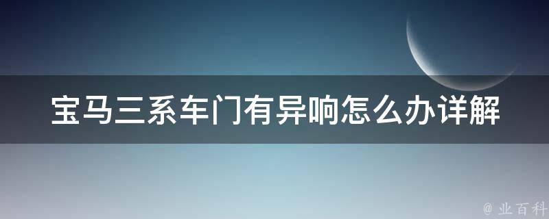 宝马三系车门有异响怎么办(详解解决方法和预防措施)