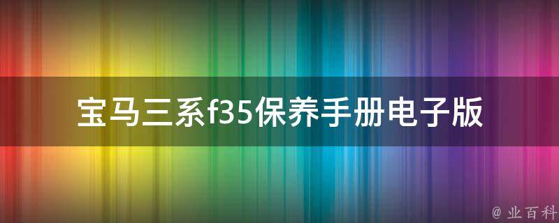 宝马三系f35保养手册电子版(官方下载+常见问题解答)