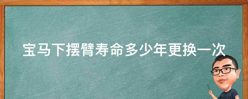 宝马下摆臂寿命多少年更换一次_宝马车主必看：下摆臂更换时间表。