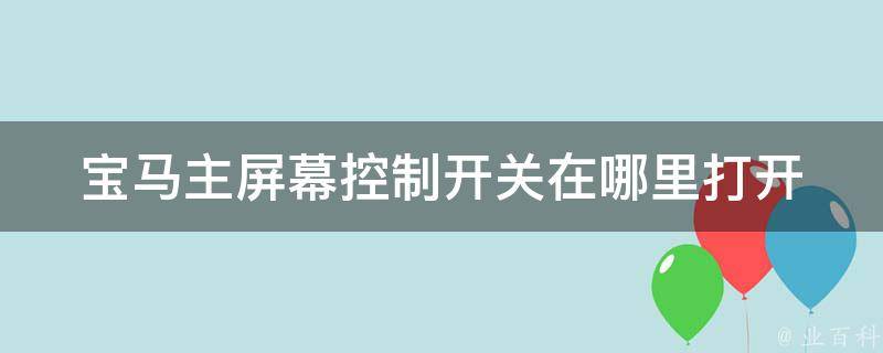 宝马主屏幕控制开关在哪里打开_详解宝马车型主屏幕控制开关的位置及使用方法