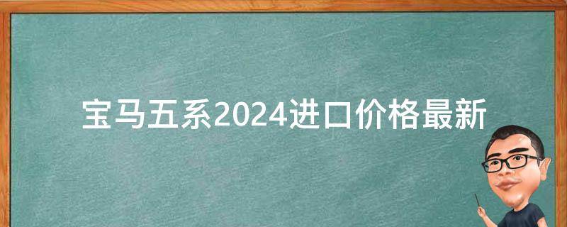 宝马五系2024进口**(最新报价及配置解析)