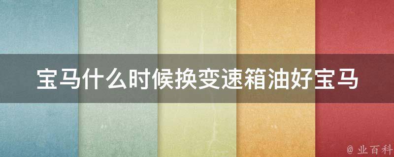 宝马什么时候换变速箱油好_宝马车主必看：变速箱油更换周期及注意事项