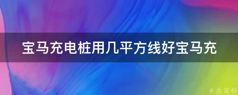 宝马充电桩用几平方线好(宝马充电桩安装指南及线缆选择建议)。