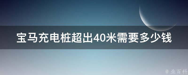 宝马充电桩超出40米需要多少钱_详解宝马充电桩超出40米的费用和使用方法。