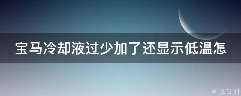 宝马**液过少加了还显示低温怎么办_详细解析宝马低温**的原因和处理方法