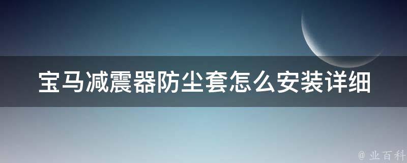 宝马减震器防尘套怎么安装_详细步骤+安装注意事项