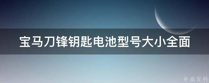 宝马刀锋钥匙电池型号大小_全面解析宝马刀锋钥匙电池更换方法及注意事项。