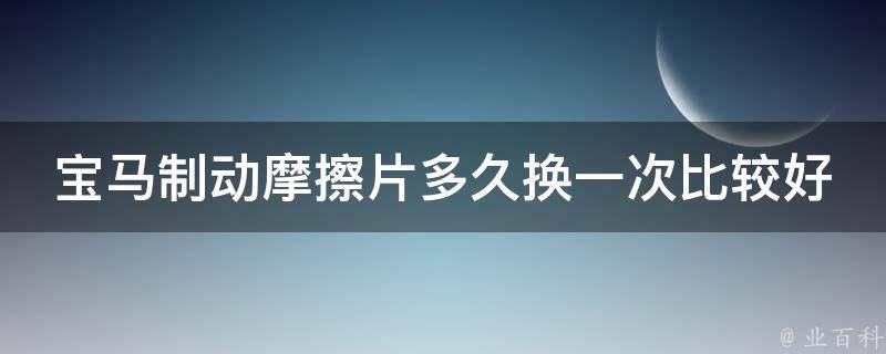 宝马制动摩擦片多久换一次比较好(宝马车主必看，避免制动失灵的危险！)