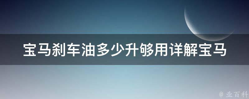 宝马刹车油多少升够用(详解宝马不同车型刹车油需求量)