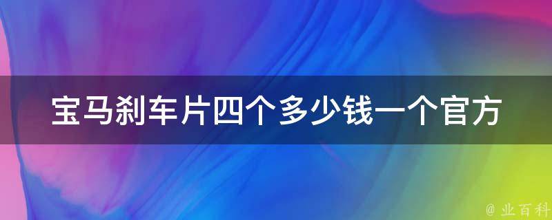 宝马刹车片四个多少钱一个(官方报价及选购指南)。