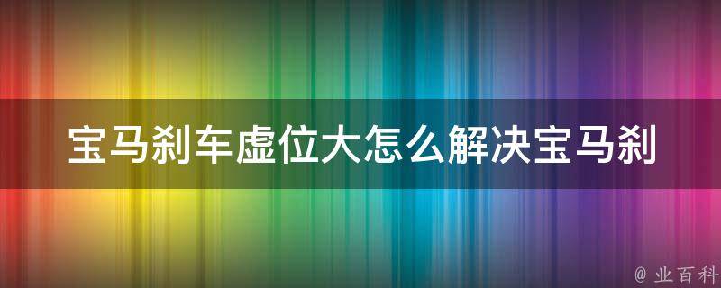 宝马刹车虚位大怎么解决_宝马刹车失灵原因及解决方法