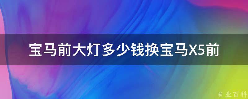 宝马前大灯多少钱换_宝马X5前大灯维修费用、宝马前大灯更换费用、宝马前大灯**