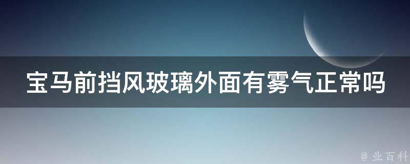 宝马前挡风玻璃外面有雾气正常吗吗(雾气原因分析与解决方法)