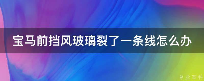 宝马前挡风玻璃裂了一条线怎么办(修复方法及**对比)