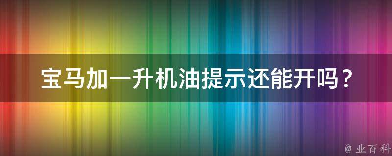 宝马加一升机油提示还能开吗？_详解宝马机油添加的正确姿势和费用