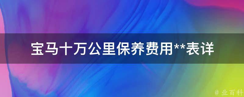 宝马十万公里保养费用**表(详解宝马车型保养细节及注意事项)