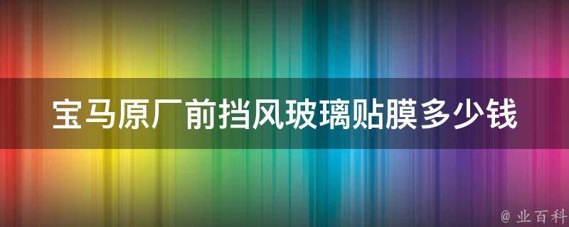 宝马原厂前挡风玻璃贴膜多少钱_宝马车主必看：原厂前挡风玻璃贴膜**及安装攻略