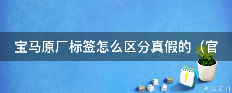 宝马原厂标签怎么区分真假的_官方指南+常见鉴别方法