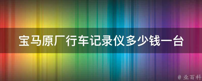 宝马原厂行车记录仪多少钱一台_**对比及使用评测