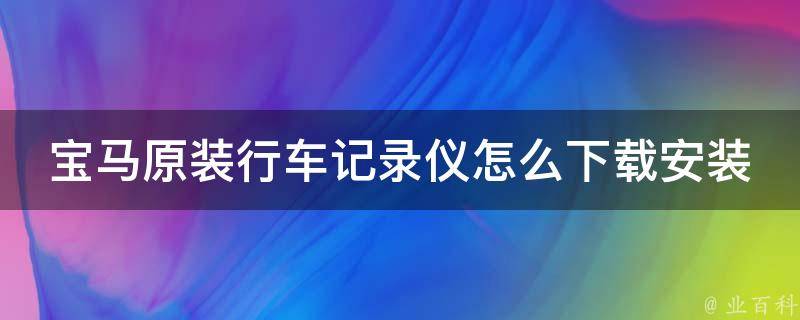 宝马原装行车记录仪怎么下载安装(详细步骤+常见问题解决方案)