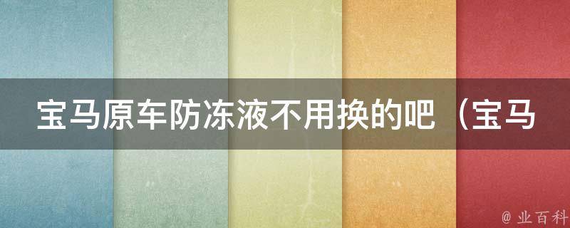 宝马原车防冻液不用换的吧_宝马车主必读：原车防冻液更换时间与方法