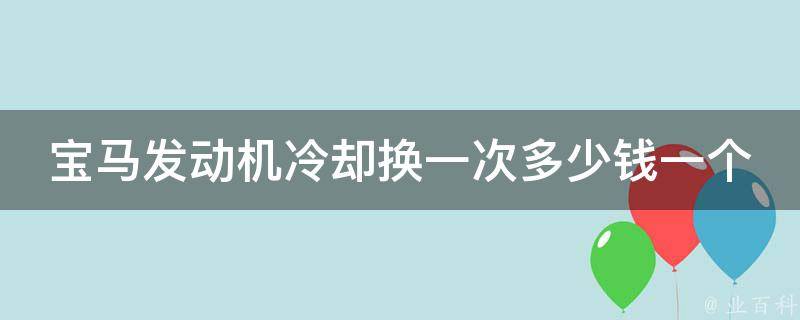 宝马发动机**换一次多少钱一个(宝马车主必看：如何省下更多的维修费用)